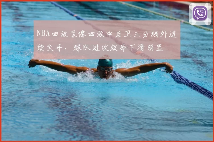 NBA回放录像回放中后卫三分线外连续失手,球队进攻效率下滑明显