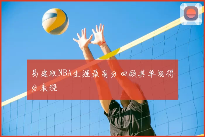 易建联NBA生涯最高分回顾其单场得分表现