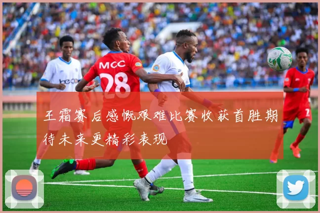 王霜赛后感慨艰难比赛收获首胜期待未来更精彩表现