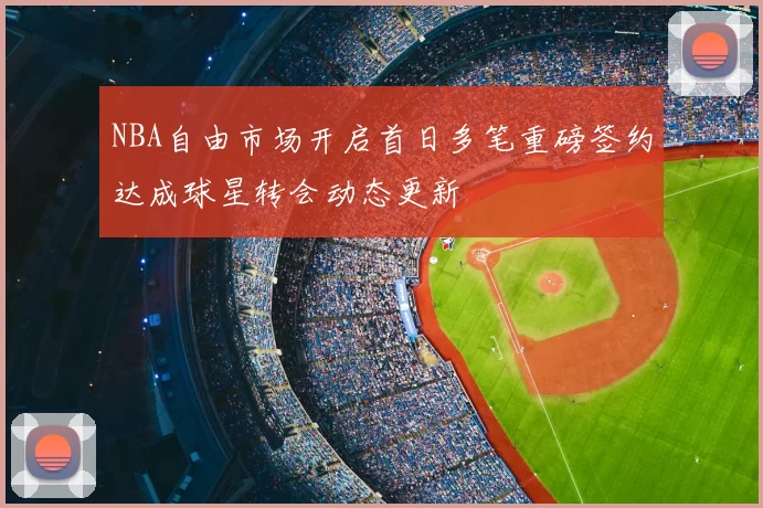 NBA自由市场开启首日多笔重磅签约达成球星转会动态更新