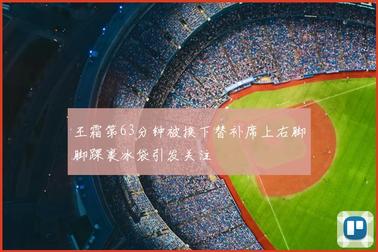 王霜第63分钟被换下替补席上右脚脚踝裹冰袋引发关注
