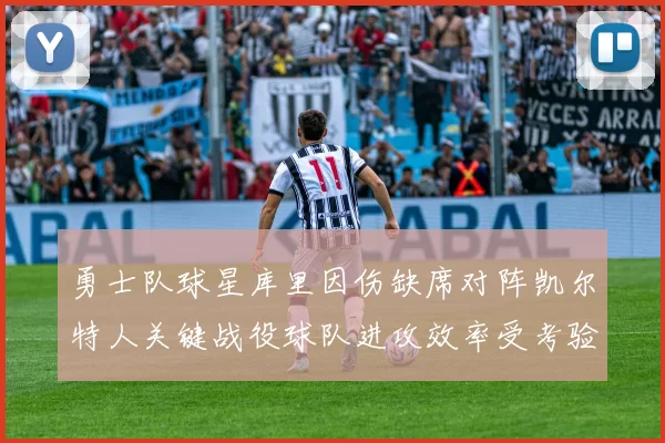 勇士队球星库里因伤缺席对阵凯尔特人关键战役球队进攻效率受考验