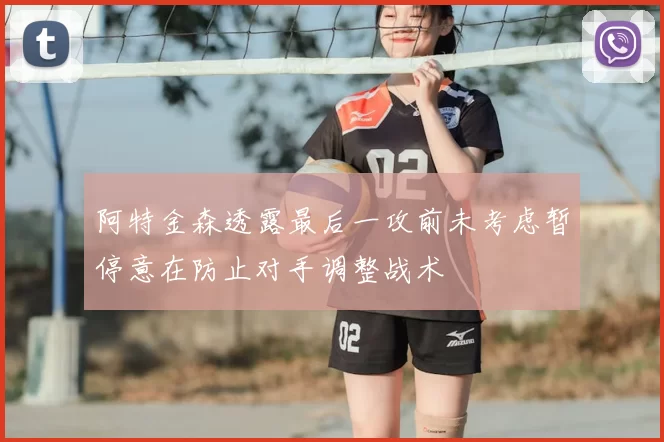阿特金森透露最后一攻前未考虑暂停意在防止对手调整战术