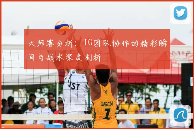 大师赛分析:IG团队协作的精彩瞬间与战术深度剖析