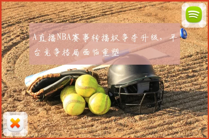 A直播NBA赛事转播权争夺升级,平台竞争格局面临重塑