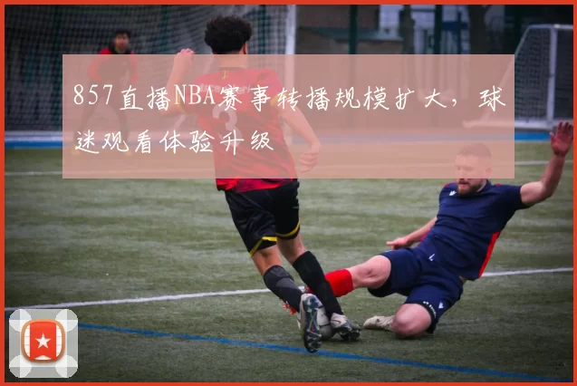 857直播NBA赛事转播规模扩大，球迷观看体验升级