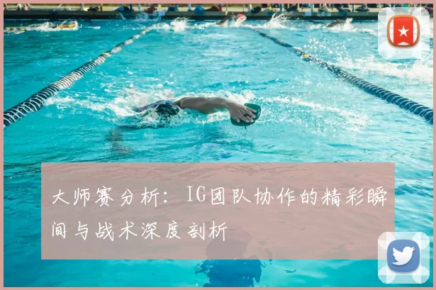 大师赛分析:IG团队协作的精彩瞬间与战术深度剖析