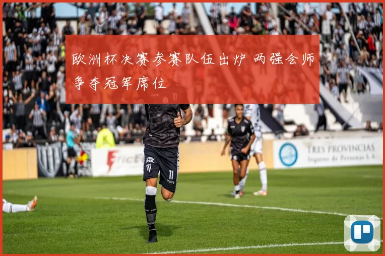 欧洲杯决赛参赛队伍出炉 两强会师争夺冠军席位