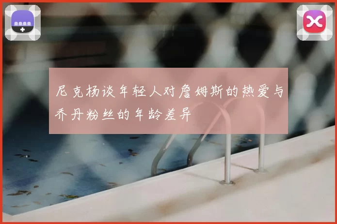 尼克杨谈年轻人对詹姆斯的热爱与乔丹粉丝的年龄差异