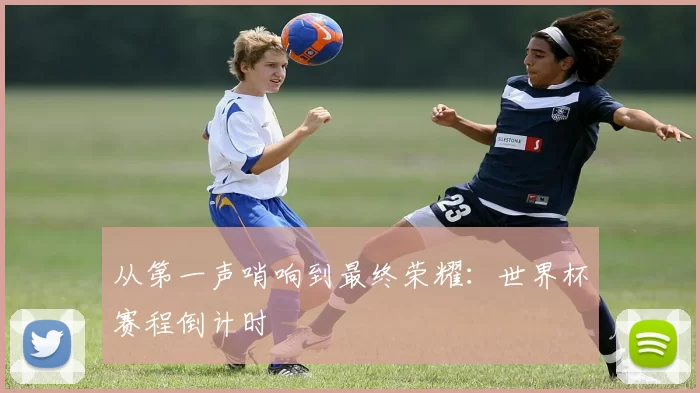 从第一声哨响到最终荣耀：世界杯赛程倒计时