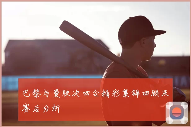 巴黎与曼联次回合精彩集锦回顾及赛后分析