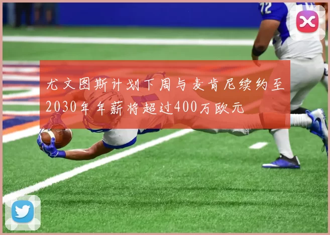 尤文图斯计划下周与麦肯尼续约至2030年年薪将超过400万欧元