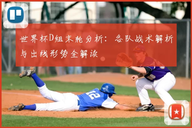 世界杯D组末轮分析：各队战术解析与出线形势全解读