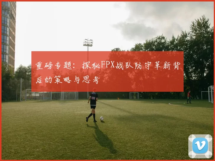 重磅专题:探秘FPX战队防守革新背后的策略与思考