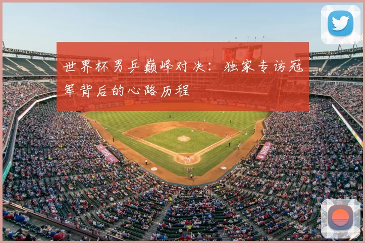 世界杯男乒巅峰对决:独家专访冠军背后的心路历程