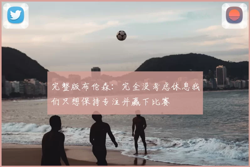 完整版布伦森：完全没考虑休息我们只想保持专注并赢下比赛