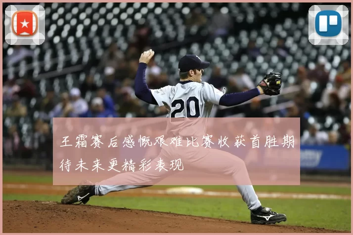 王霜赛后感慨艰难比赛收获首胜期待未来更精彩表现