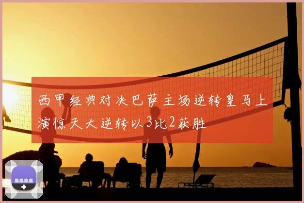 西甲经典对决巴萨主场逆转皇马上演惊天大逆转以3比2获胜