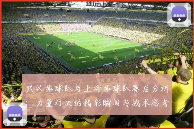 武汉排球队与上海排球队赛后分析：力量对决的精彩瞬间与战术思考