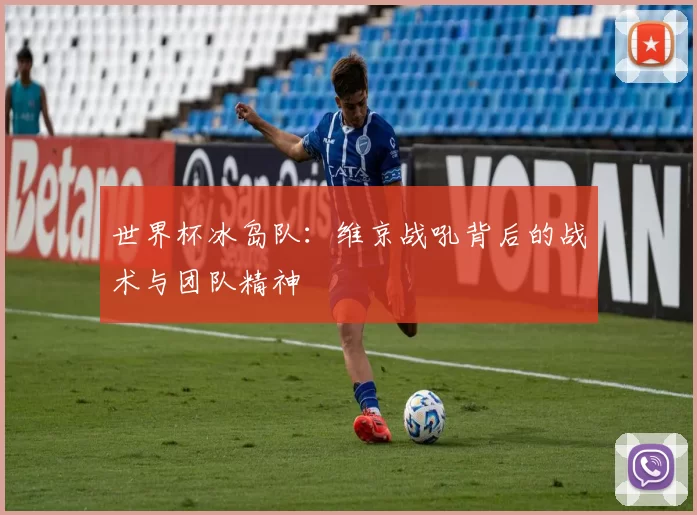 世界杯冰岛队：维京战吼背后的战术与团队精神