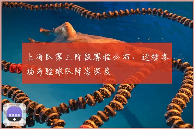 上海队第三阶段赛程公布，连续客场考验球队阵容深度