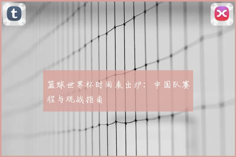篮球世界杯时间表出炉：中国队赛程与观战指南