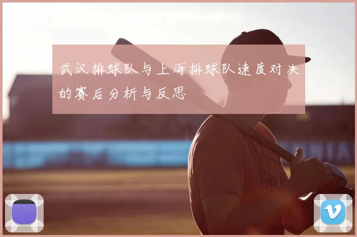 武汉排球队与上海排球队速度对决的赛后分析与反思
