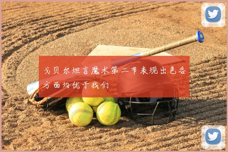 戈贝尔坦言魔术第二节表现出色各方面均优于我们