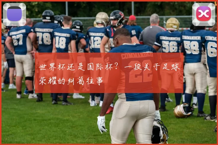 世界杯还是国际杯?一段关于足球荣耀的纠葛往事