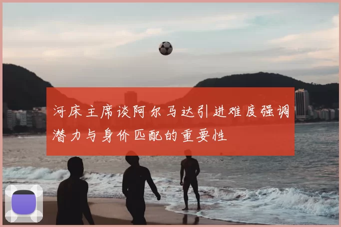 河床主席谈阿尔马达引进难度强调潜力与身价匹配的重要性