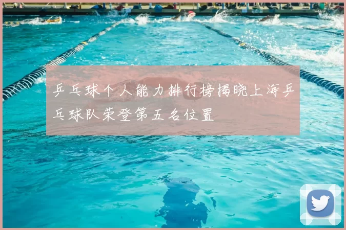乒乓球个人能力排行榜揭晓上海乒乓球队荣登第五名位置