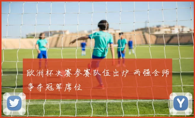欧洲杯决赛参赛队伍出炉 两强会师争夺冠军席位