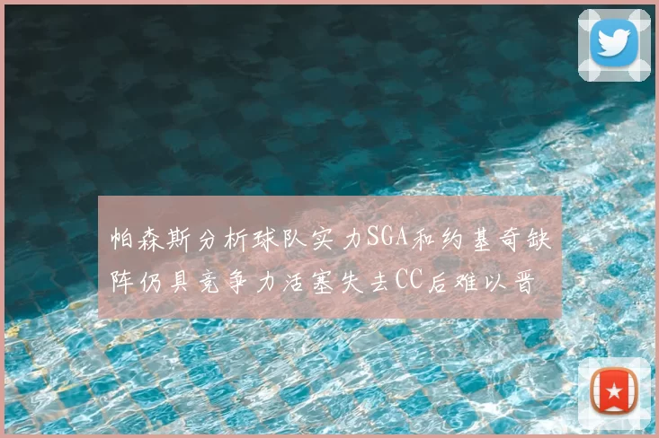 帕森斯分析球队实力SGA和约基奇缺阵仍具竞争力活塞失去CC后难以晋级附加赛