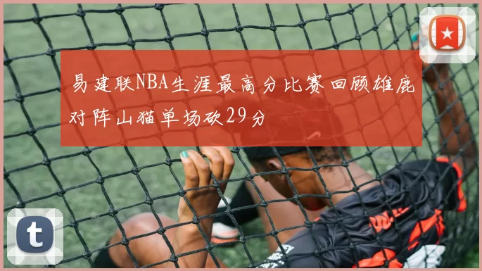 易建联NBA生涯最高分比赛回顾雄鹿对阵山猫单场砍29分