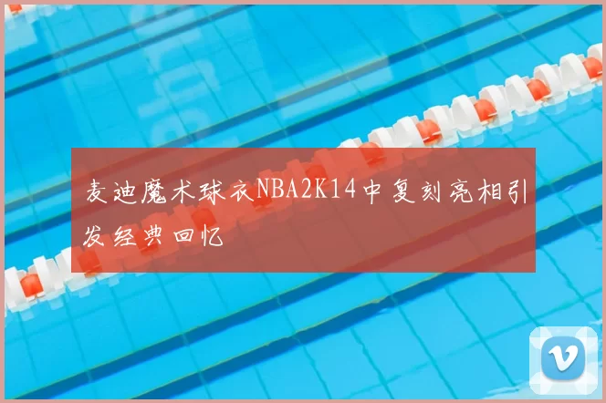 麦迪魔术球衣NBA2K14中复刻亮相引发经典回忆