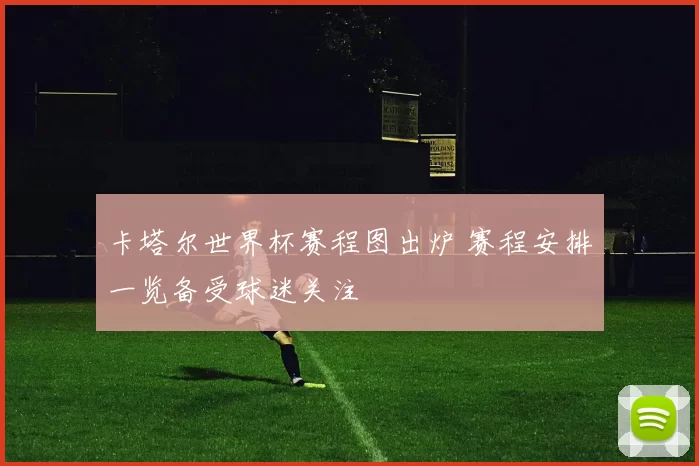 卡塔尔世界杯赛程图出炉 赛程安排一览备受球迷关注