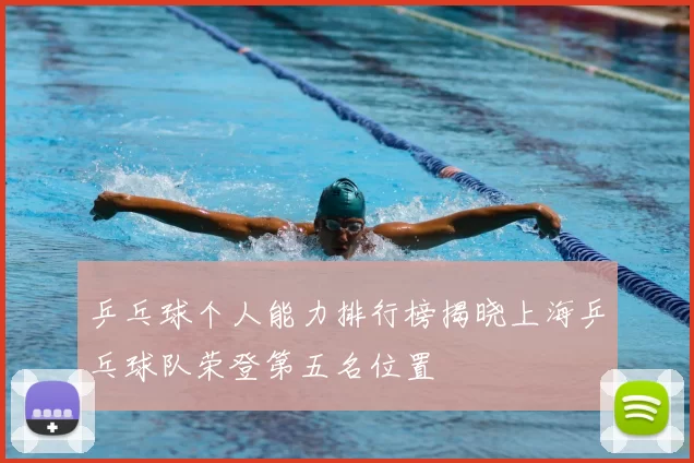 乒乓球个人能力排行榜揭晓上海乒乓球队荣登第五名位置