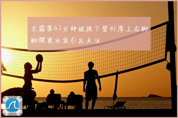 王霜第63分钟被换下替补席上右脚脚踝裹冰袋引发关注