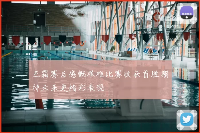 王霜赛后感慨艰难比赛收获首胜期待未来更精彩表现
