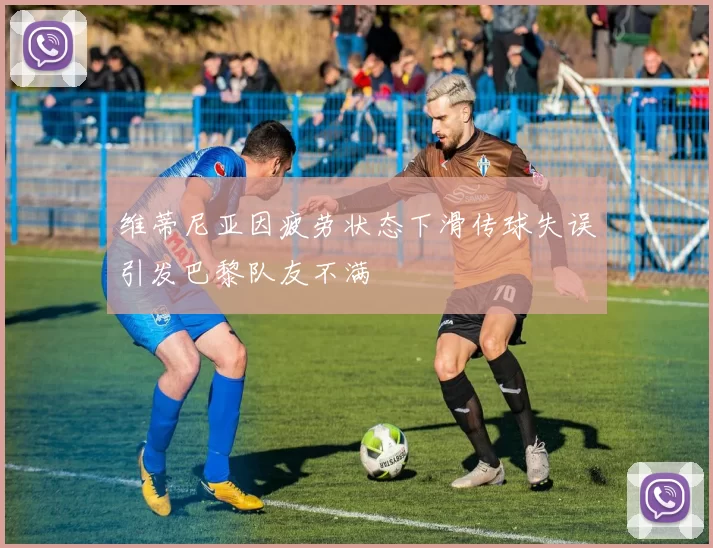 维蒂尼亚因疲劳状态下滑传球失误引发巴黎队友不满