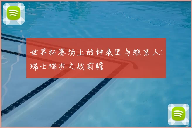 世界杯赛场上的钟表匠与维京人:瑞士瑞典之战前瞻