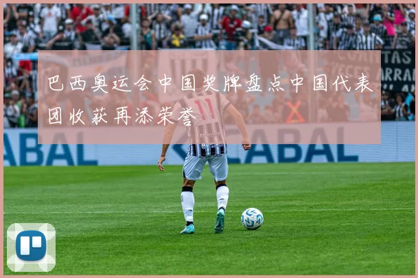巴西奥运会中国奖牌盘点中国代表团收获再添荣誉