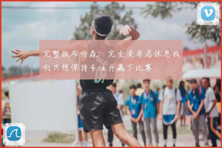完整版布伦森：完全没考虑休息我们只想保持专注并赢下比赛