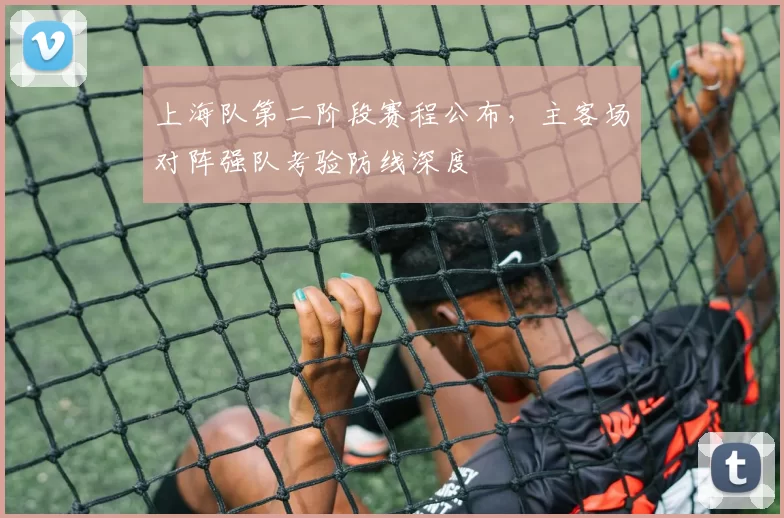 上海队第二阶段赛程公布，主客场对阵强队考验防线深度