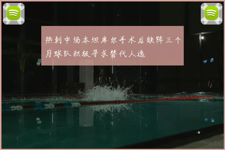 热刺中场本坦库尔手术后缺阵三个月球队积极寻求替代人选