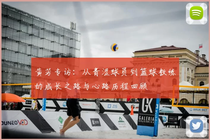 黄芳专访:从青涩球员到篮球教练的成长之路与心路历程回顾