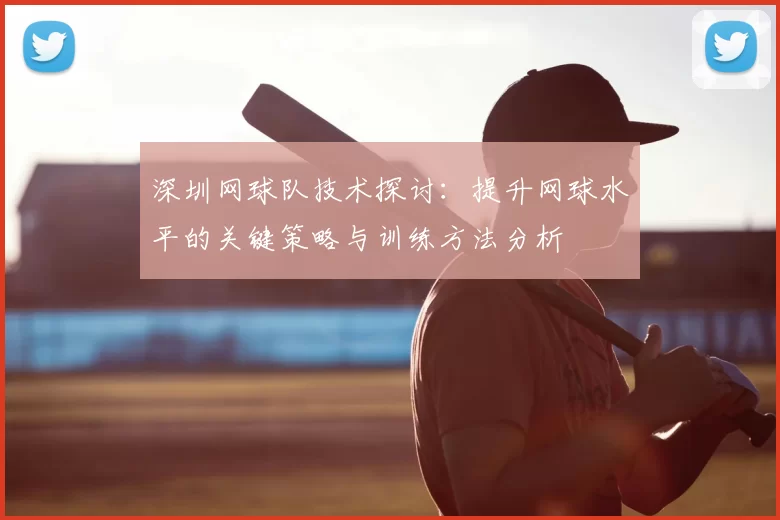 深圳网球队技术探讨:提升网球水平的关键策略与训练方法分析