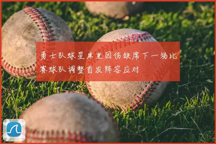 勇士队球星库里因伤缺席下一场比赛球队调整首发阵容应对