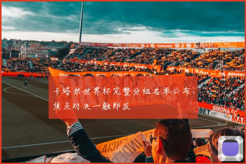 卡塔尔世界杯完整分组名单公布,焦点对决一触即发