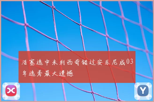 活塞选中米利西奇错过安东尼成03年选秀最大遗憾